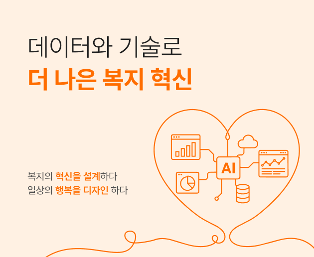 데이터와 기술로 더 나은 복지 혁신. 복지의 혁신을 설계하다. 일상의 행복을 디자인 하다.